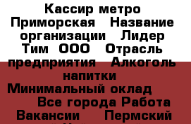 Кассир метро Приморская › Название организации ­ Лидер Тим, ООО › Отрасль предприятия ­ Алкоголь, напитки › Минимальный оклад ­ 24 650 - Все города Работа » Вакансии   . Пермский край,Чайковский г.
